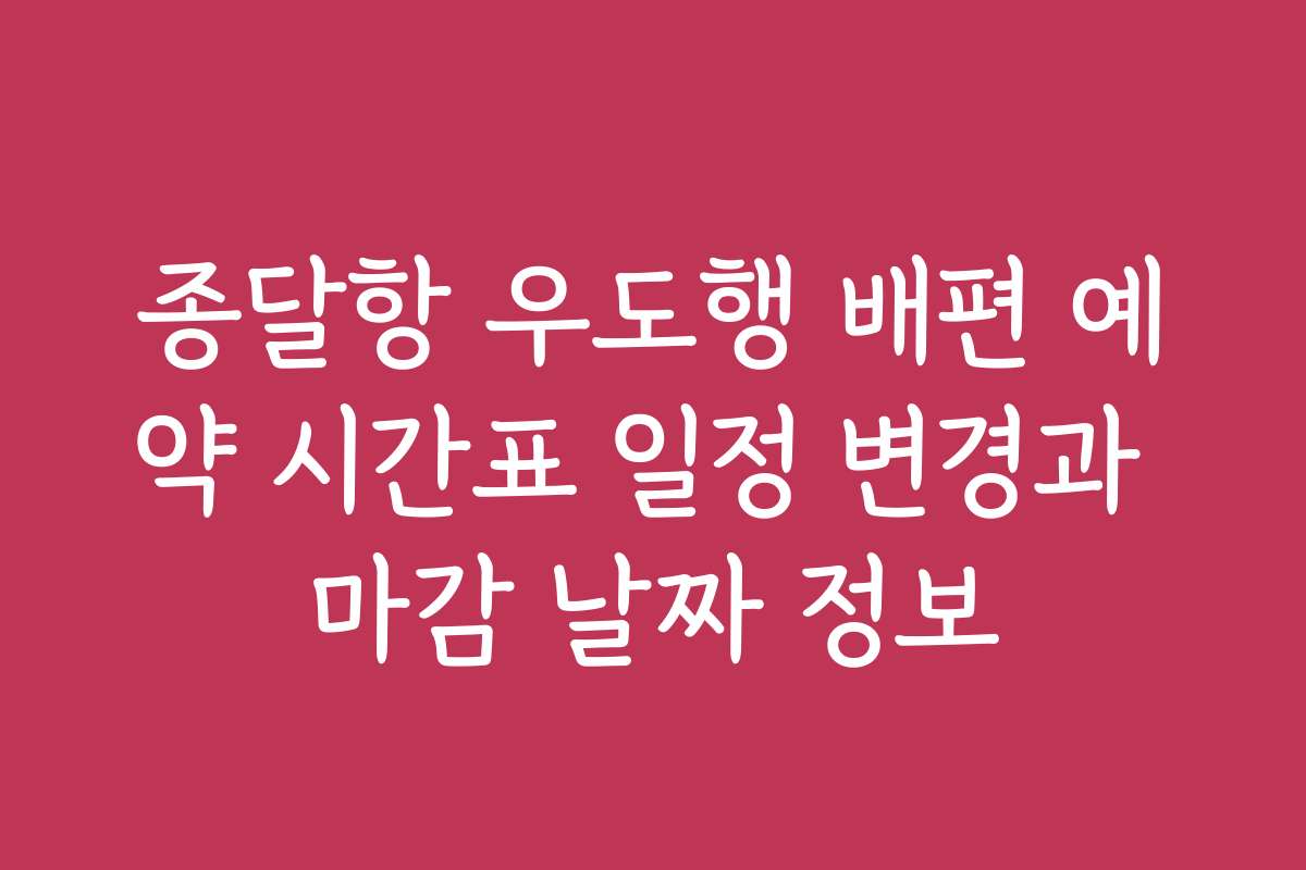 종달항 우도행 배편 예약 시간표 일정 변경과 마감 날짜 정보