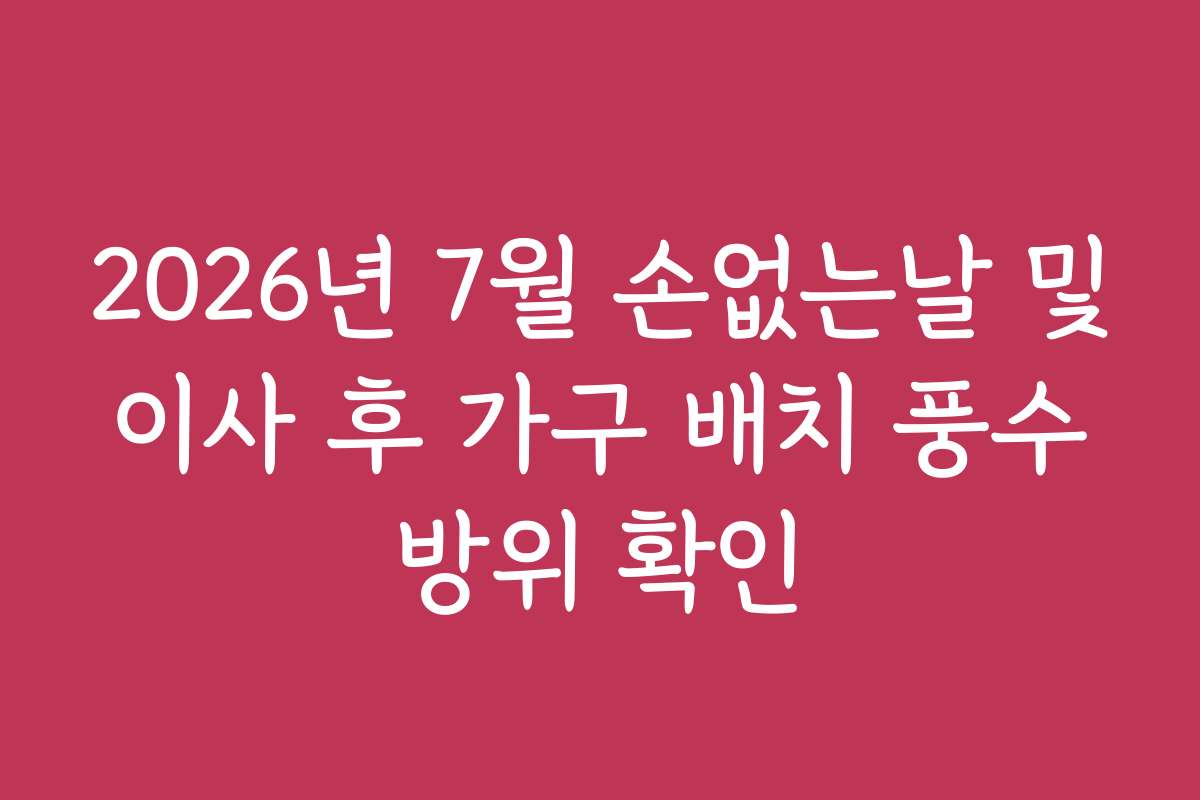 2026년 7월 손없는날 및 이사 후 가구 배치 풍수 방위 확인