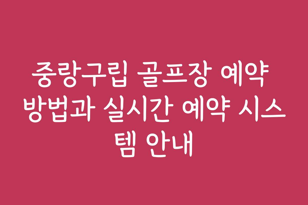 중랑구립 골프장 예약 방법과 실시간 예약 시스템 안내