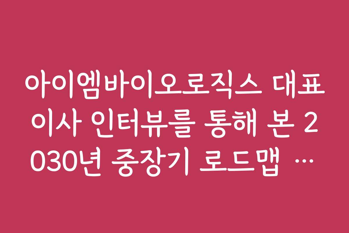 아이엠바이오로직스 대표이사 인터뷰를 통해 본 2030년 중장기 로드맵 핵심