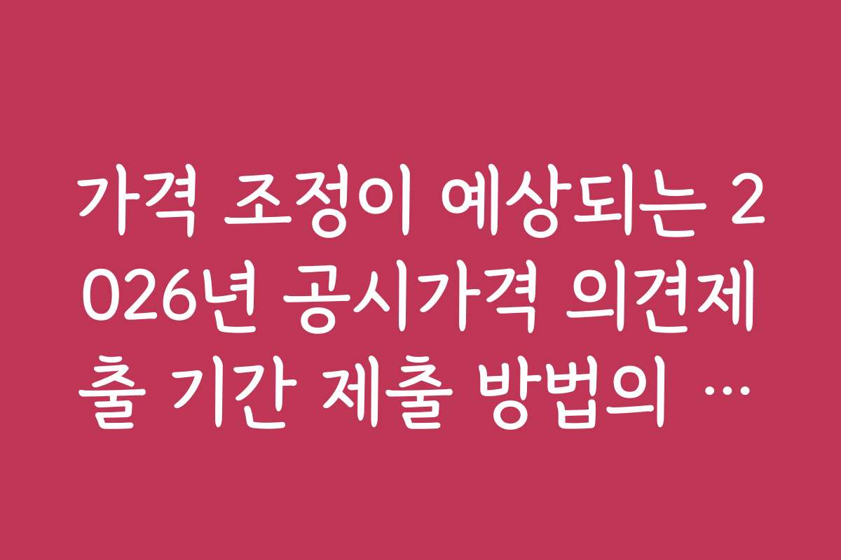 가격 조정이 예상되는 2026년 공시가격 의견제출 기간 제출 방법의 핵심 포인트