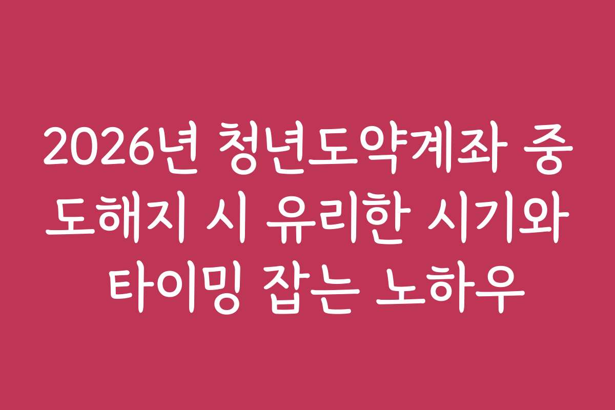2026년 청년도약계좌 중도해지 시 유리한 시기와 타이밍 잡는 노하우