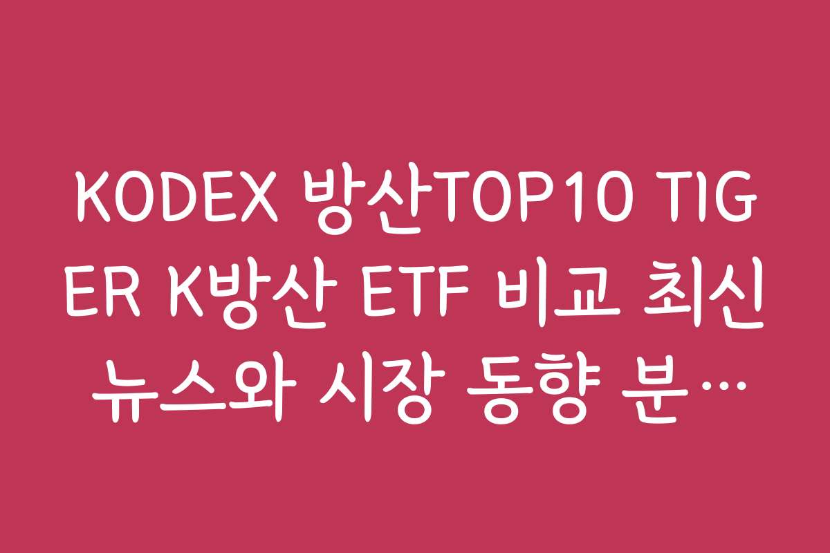 KODEX 방산TOP10 TIGER K방산 ETF 비교 최신 뉴스와 시장 동향 분석하기