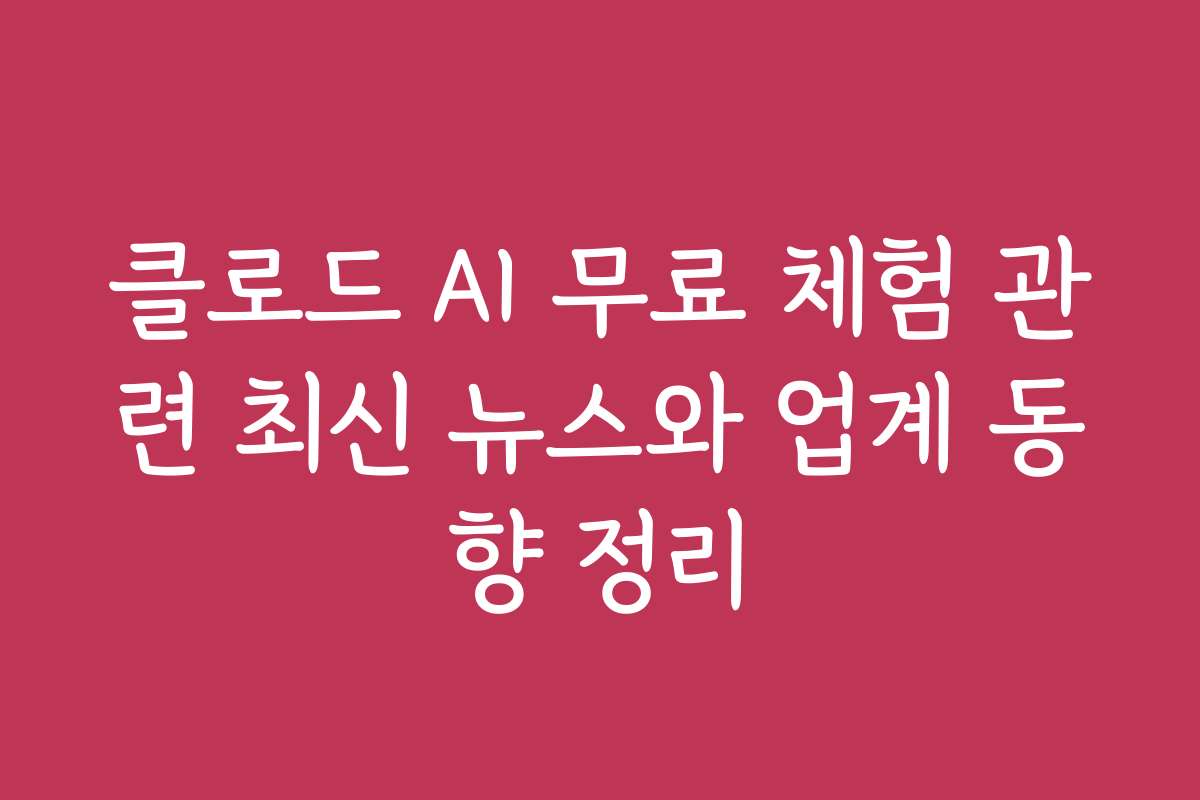 클로드 AI 무료 체험 관련 최신 뉴스와 업계 동향 정리