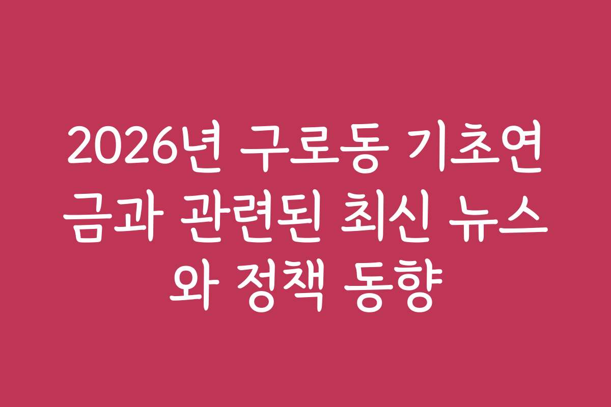 2026년 구로동 기초연금과 관련된 최신 뉴스와 정책 동향