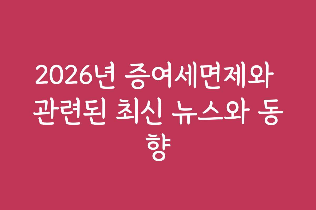 2026년 증여세면제와 관련된 최신 뉴스와 동향