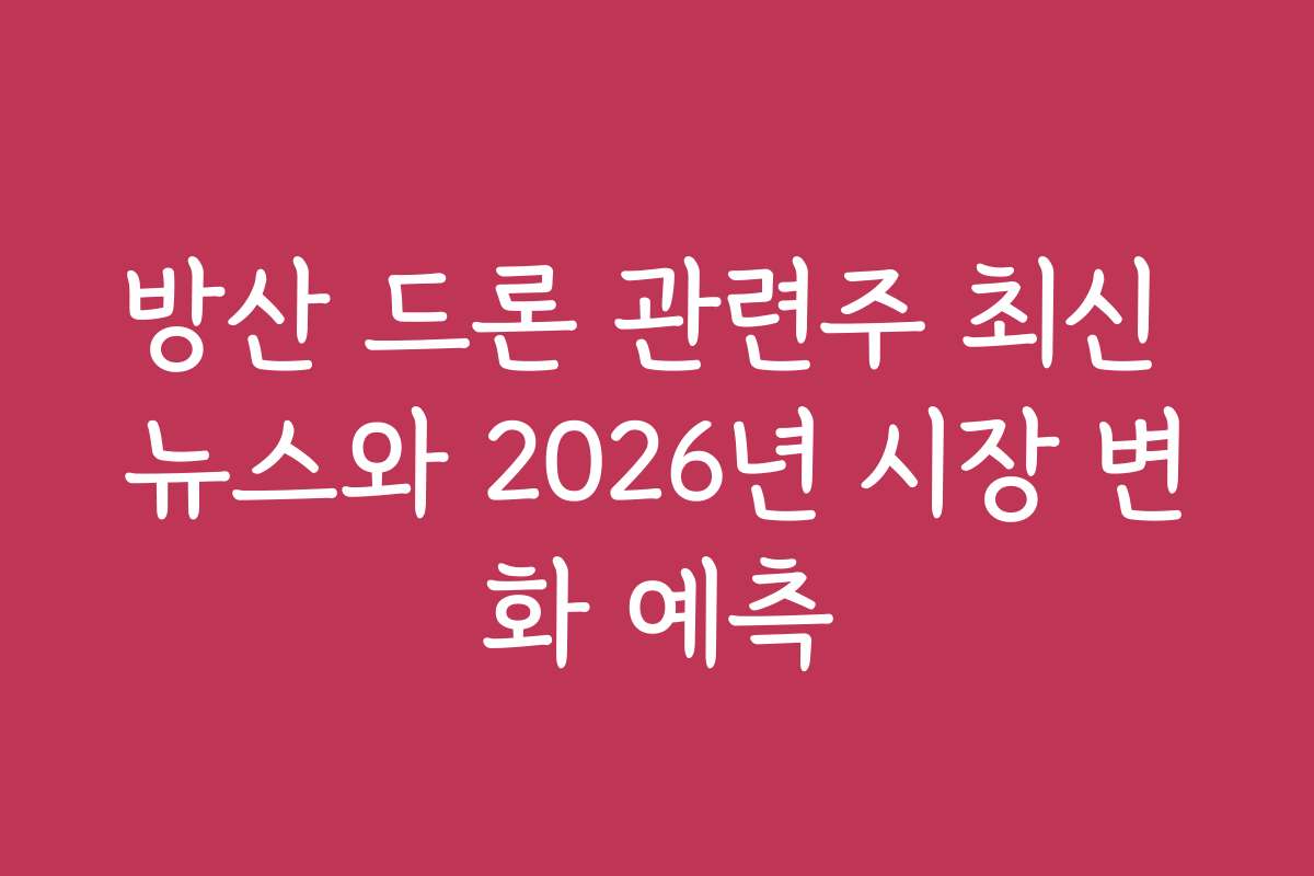 방산 드론 관련주 최신 뉴스와 2026년 시장 변화 예측