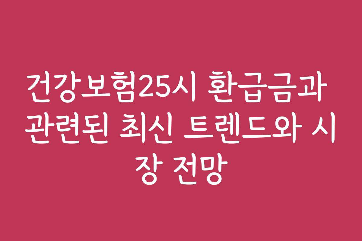 건강보험25시 환급금과 관련된 최신 트렌드와 시장 전망