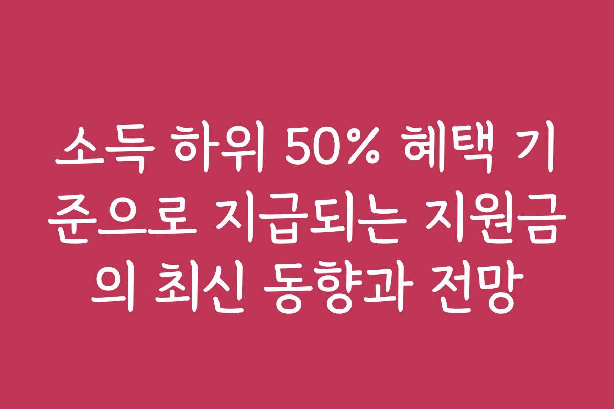 소득 하위 50% 혜택 기준으로 지급되는 지원금의 최신 동향과 전망