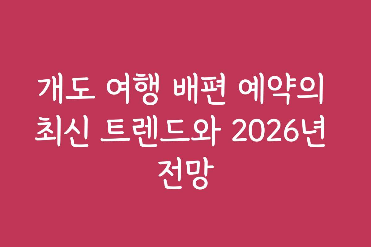 개도 여행 배편 예약의 최신 트렌드와 2026년 전망