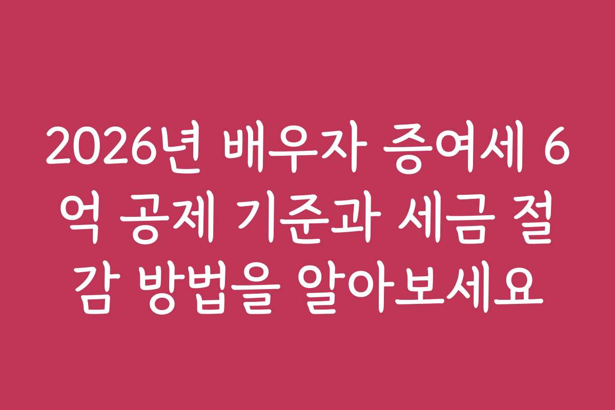 2026년 배우자 증여세 6억 공제 기준과 세금 절감 방법을 알아보세요