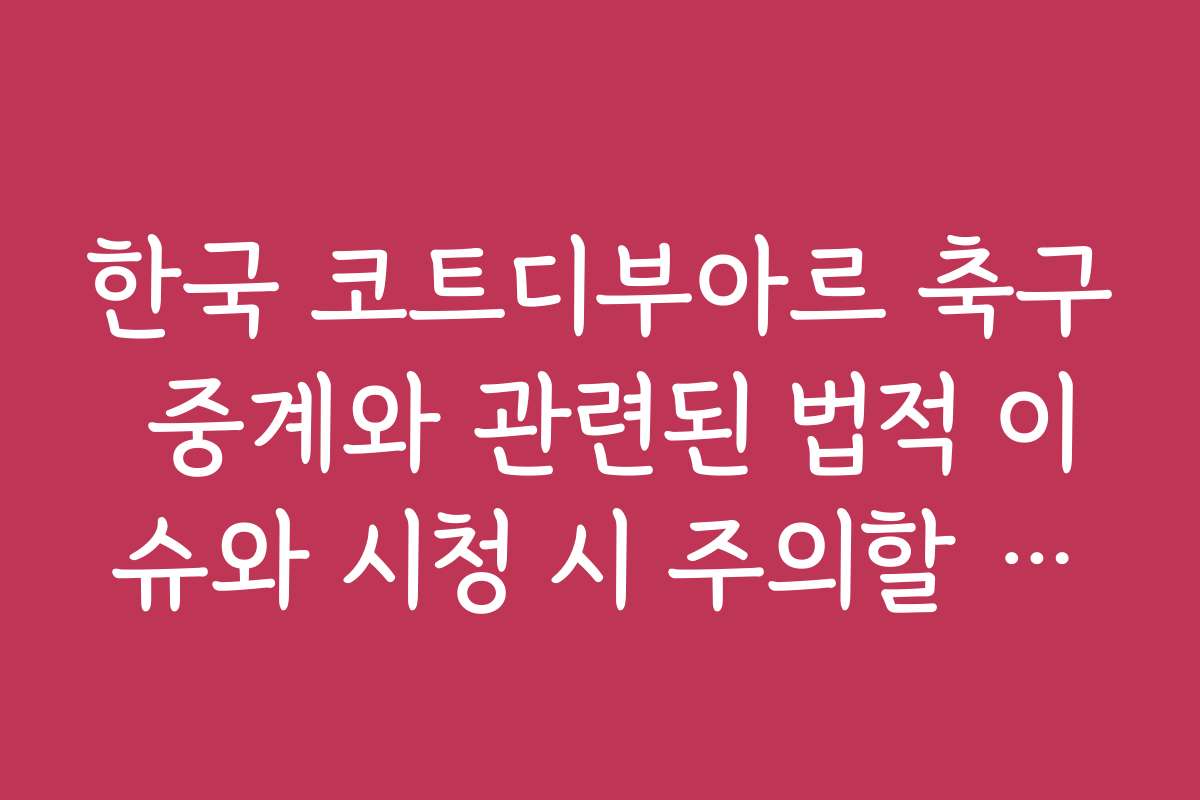 한국 코트디부아르 축구 중계와 관련된 법적 이슈와 시청 시 주의할 점입니다