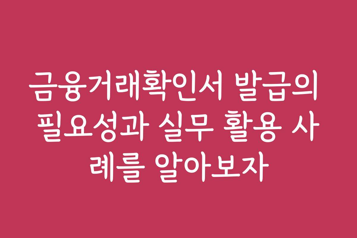 금융거래확인서 발급의 필요성과 실무 활용 사례를 알아보자