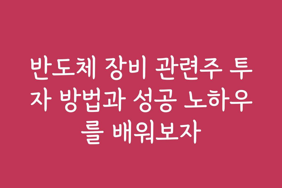 반도체 장비 관련주 투자 방법과 성공 노하우를 배워보자