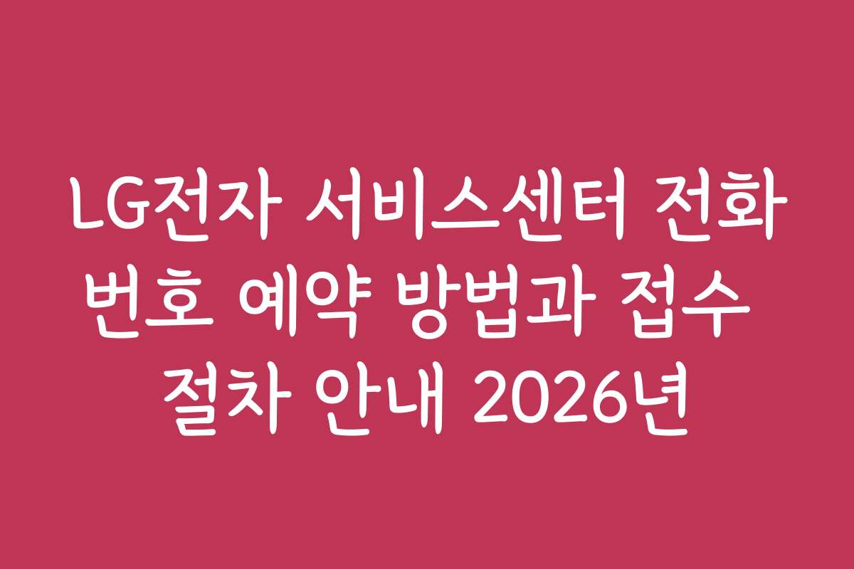 LG전자 서비스센터 전화번호 예약 방법과 접수 절차 안내 2026년