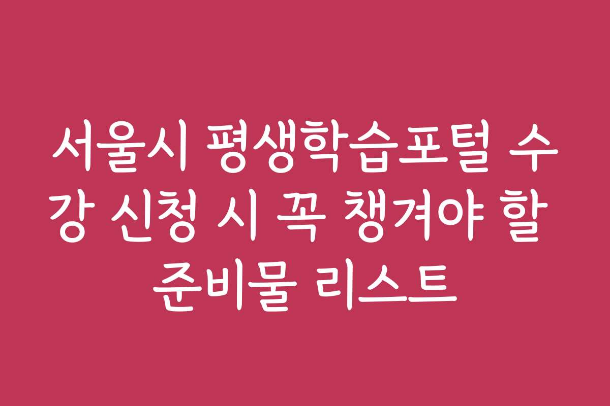 서울시 평생학습포털 수강 신청 시 꼭 챙겨야 할 준비물 리스트