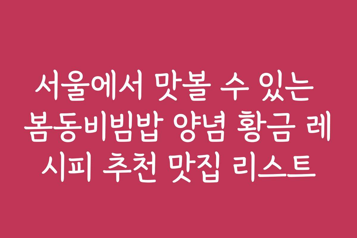 서울에서 맛볼 수 있는 봄동비빔밥 양념 황금 레시피 추천 맛집 리스트