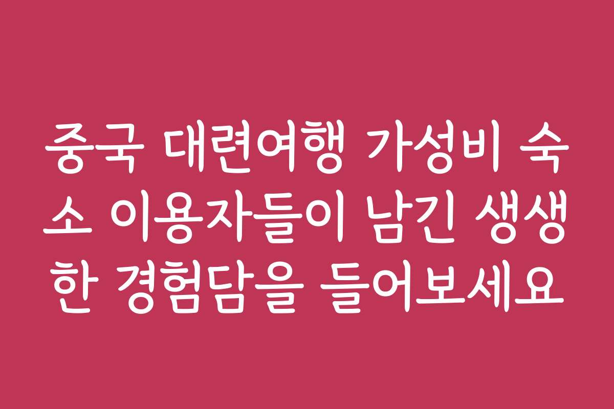 중국 대련여행 가성비 숙소 이용자들이 남긴 생생한 경험담을 들어보세요
