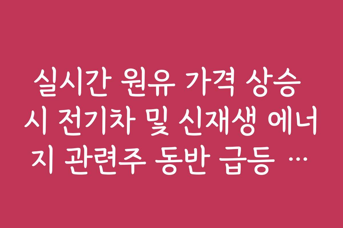 실시간 원유 가격 상승 시 전기차 및 신재생 에너지 관련주 동반 급등 논리