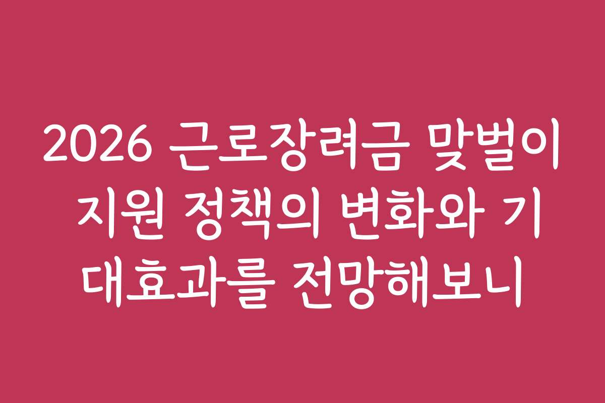 2026 근로장려금 맞벌이 지원 정책의 변화와 기대효과를 전망해보니