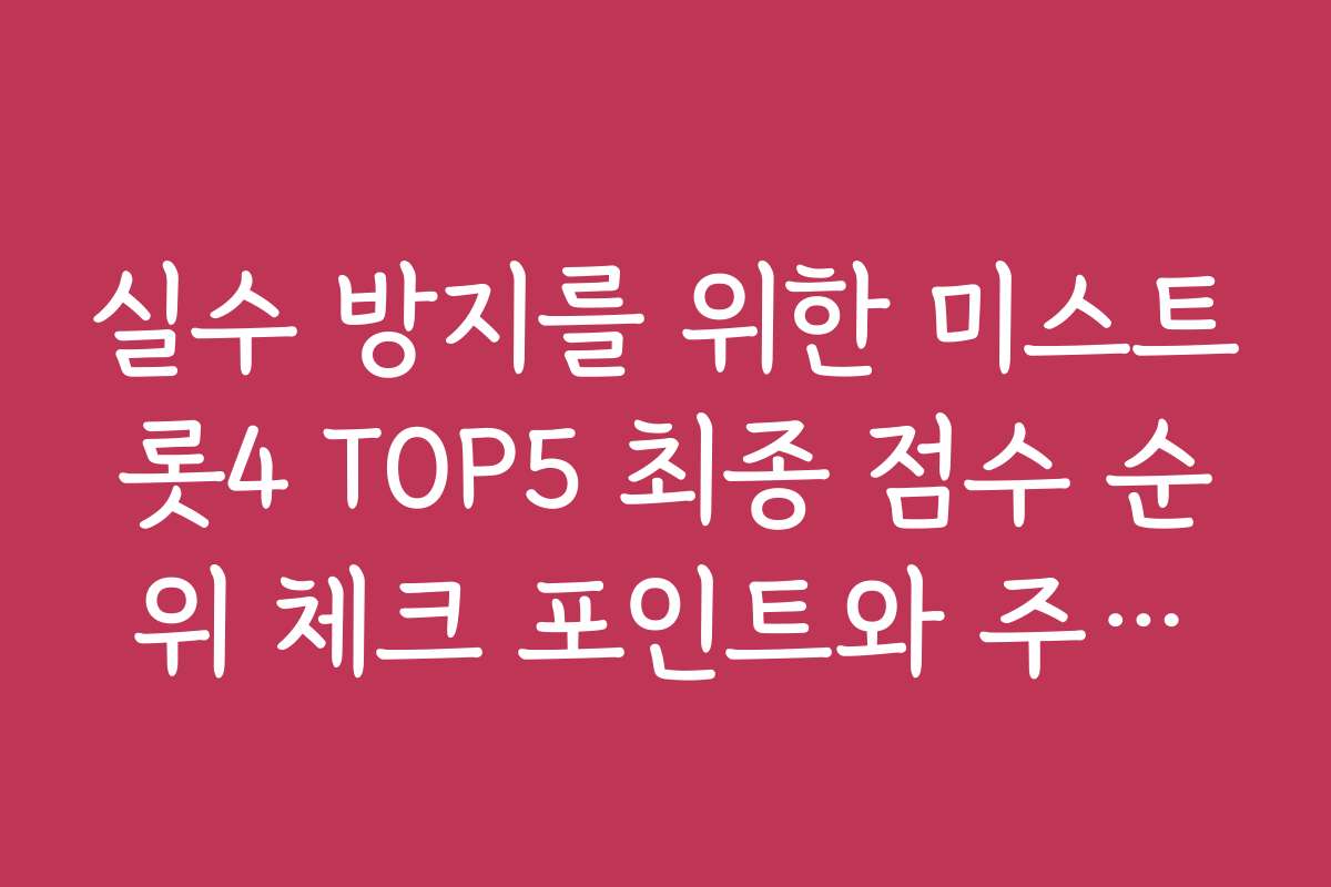 실수 방지를 위한 미스트롯4 TOP5 최종 점수 순위 체크 포인트와 주의사항