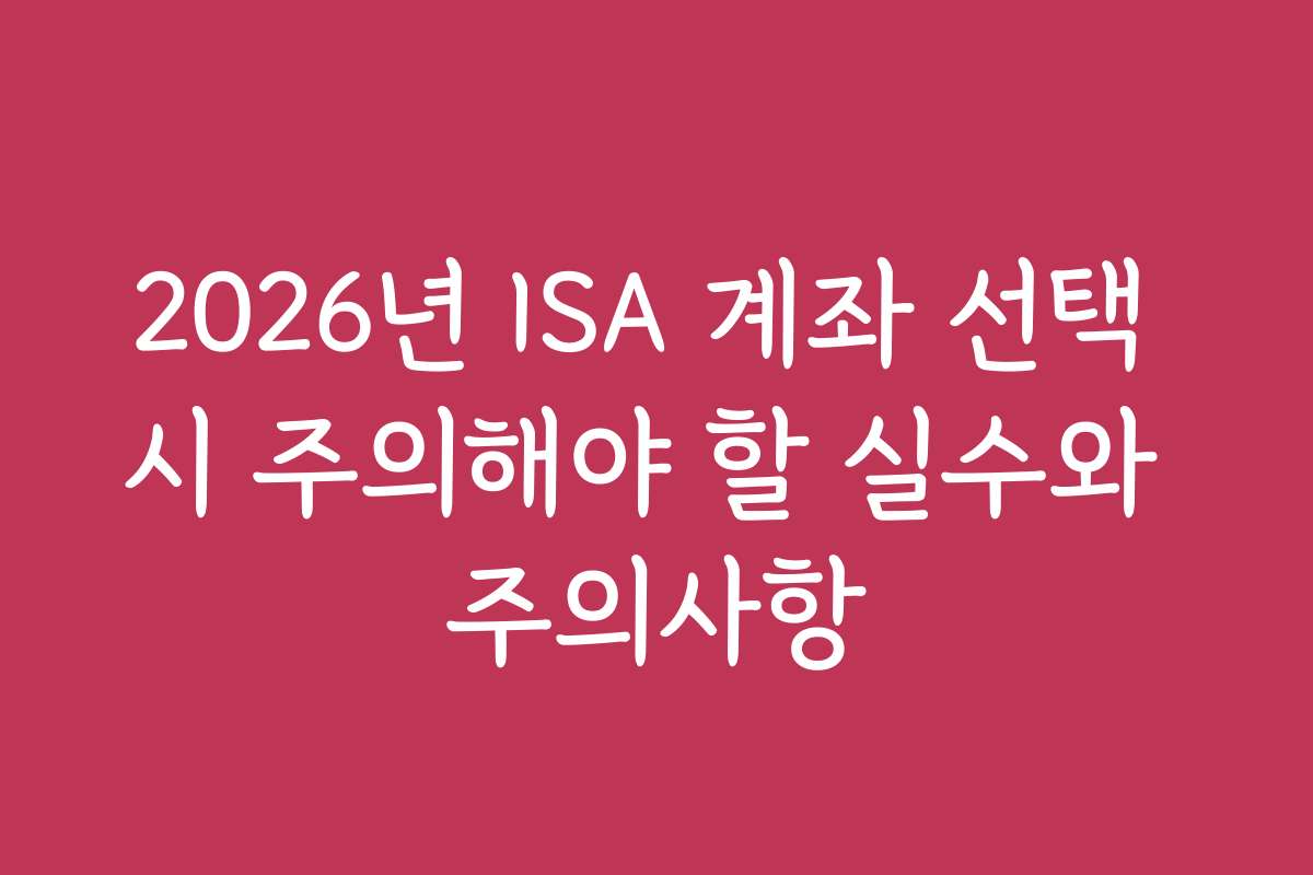 2026년 ISA 계좌 선택 시 주의해야 할 실수와 주의사항