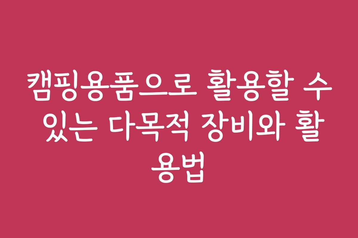 캠핑용품으로 활용할 수 있는 다목적 장비와 활용법