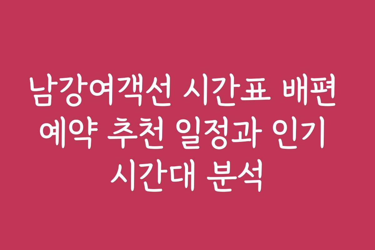 남강여객선 시간표 배편 예약 추천 일정과 인기 시간대 분석