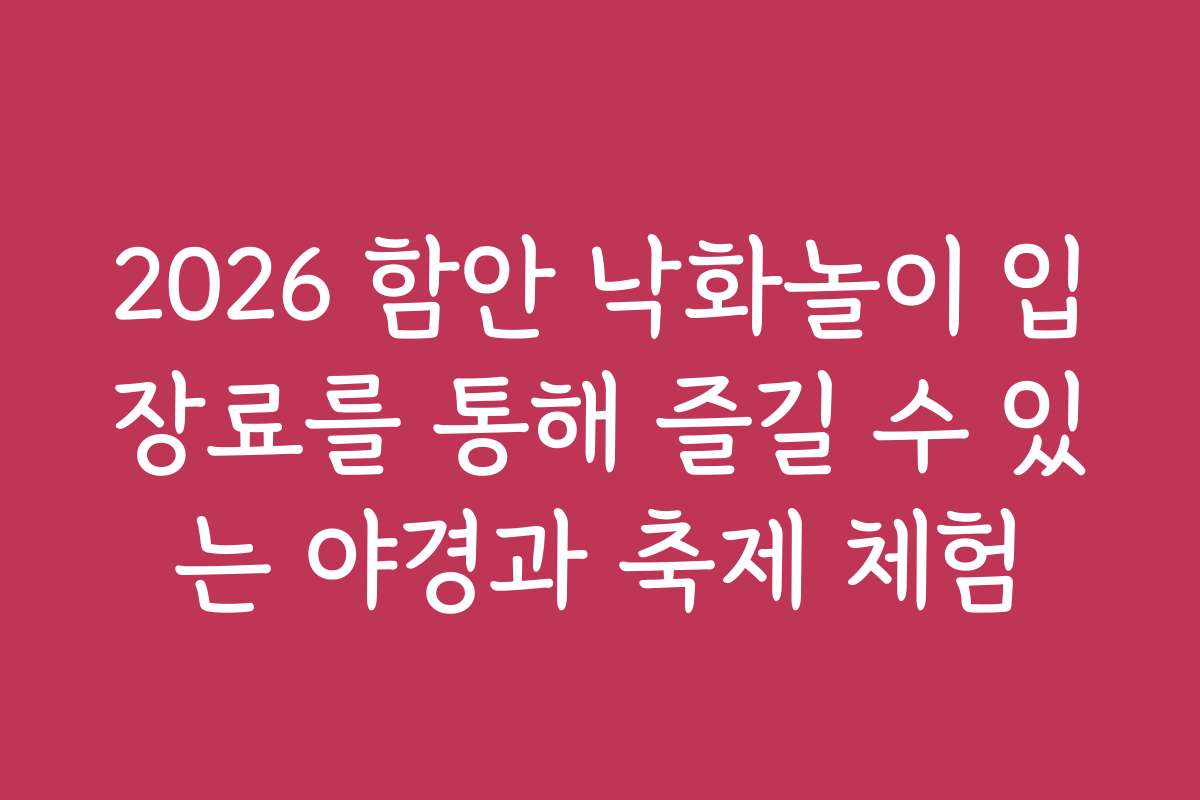 2026 함안 낙화놀이 입장료를 통해 즐길 수 있는 야경과 축제 체험
