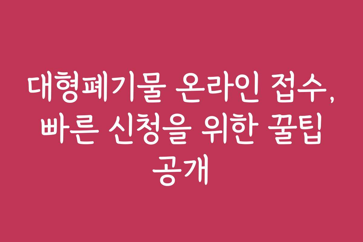대형폐기물 온라인 접수, 빠른 신청을 위한 꿀팁 공개