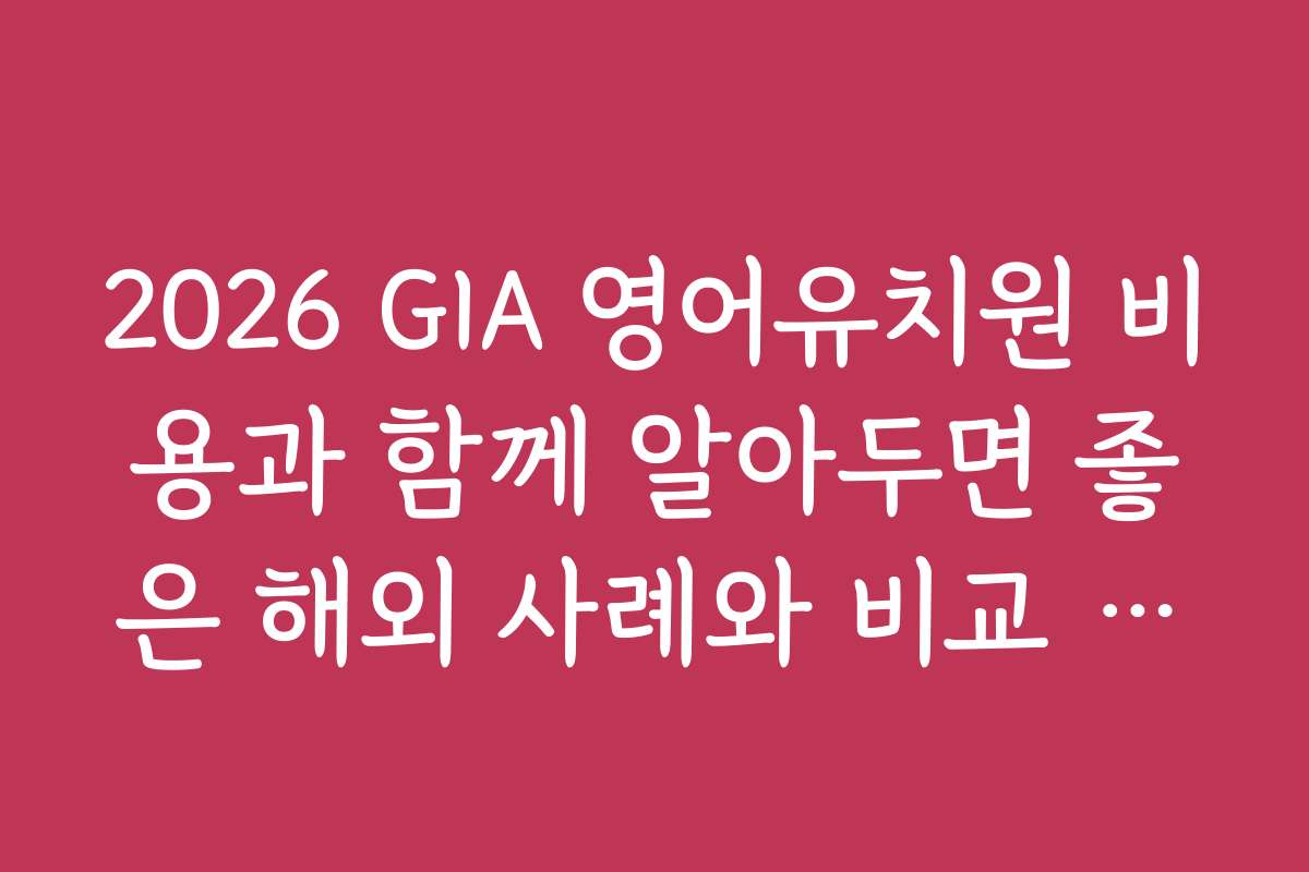 2026 GIA 영어유치원 비용과 함께 알아두면 좋은 해외 사례와 비교 포인트
