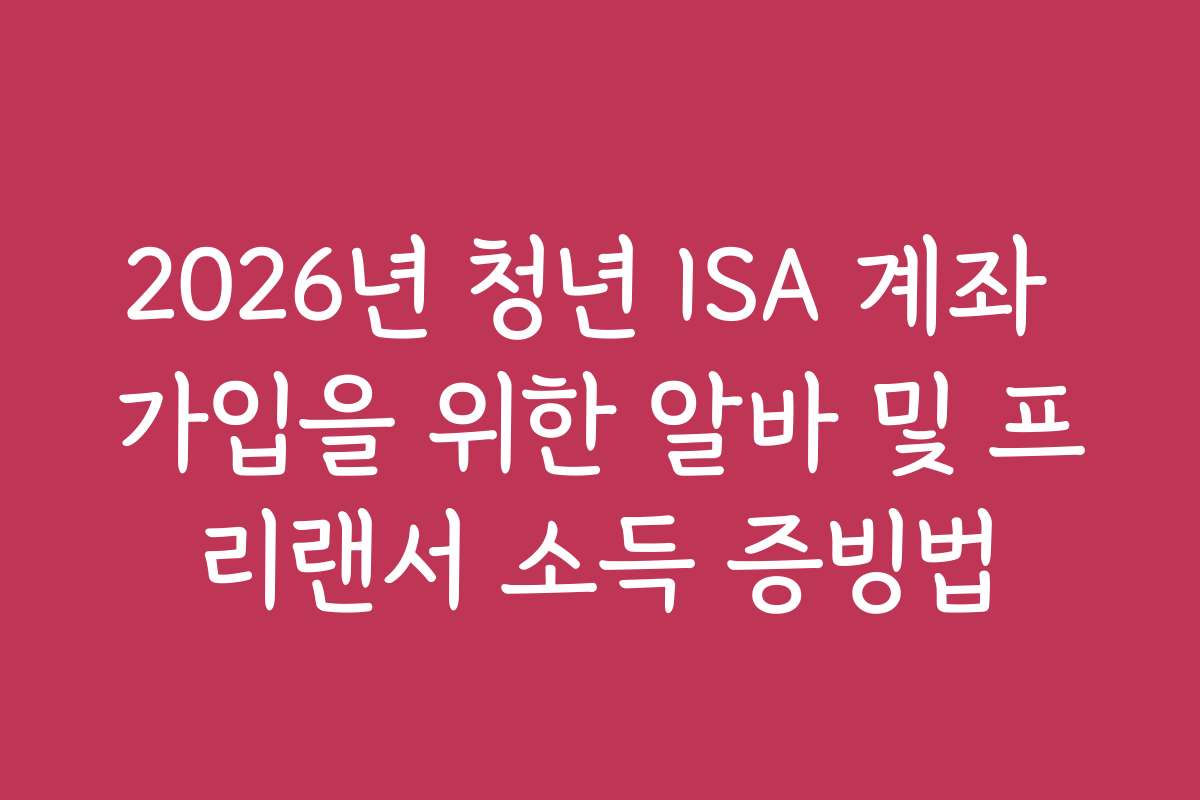 2026년 청년 ISA 계좌 가입을 위한 알바 및 프리랜서 소득 증빙법