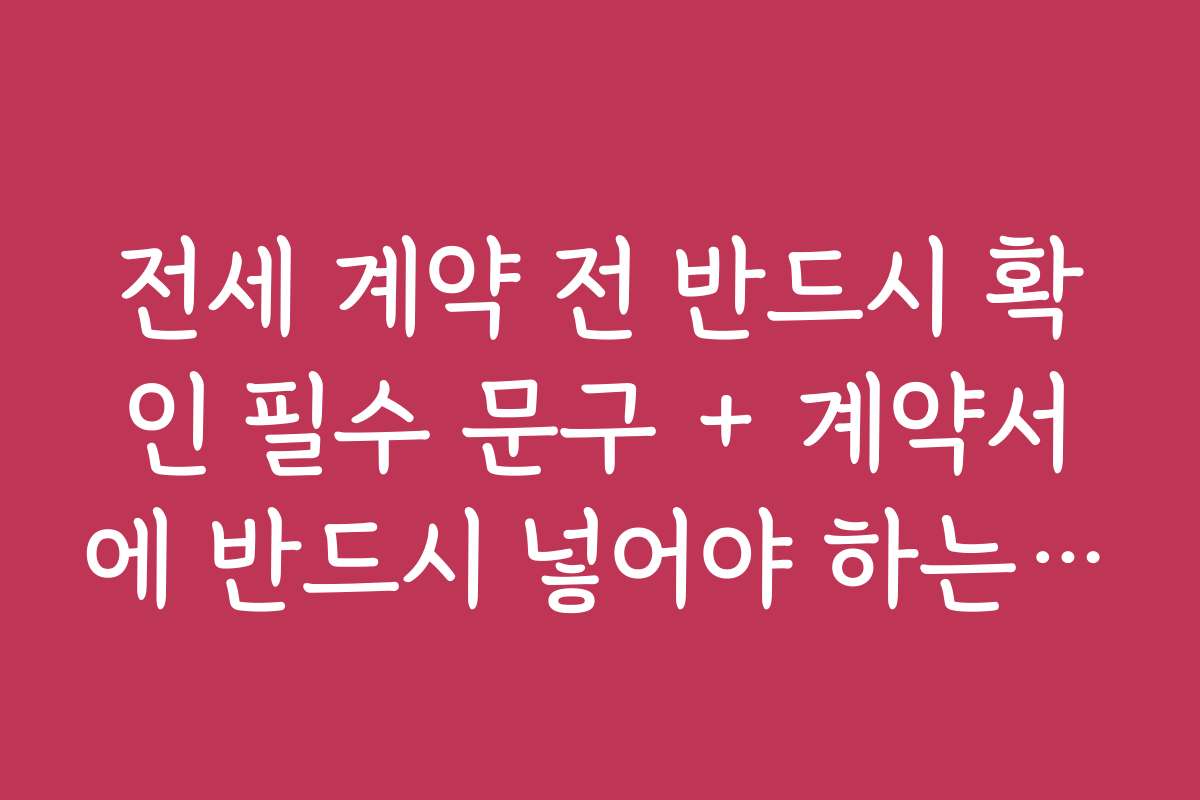 전세 계약 전 반드시 확인 필수 문구 + 계약서에 반드시 넣어야 하는 핵심 문구