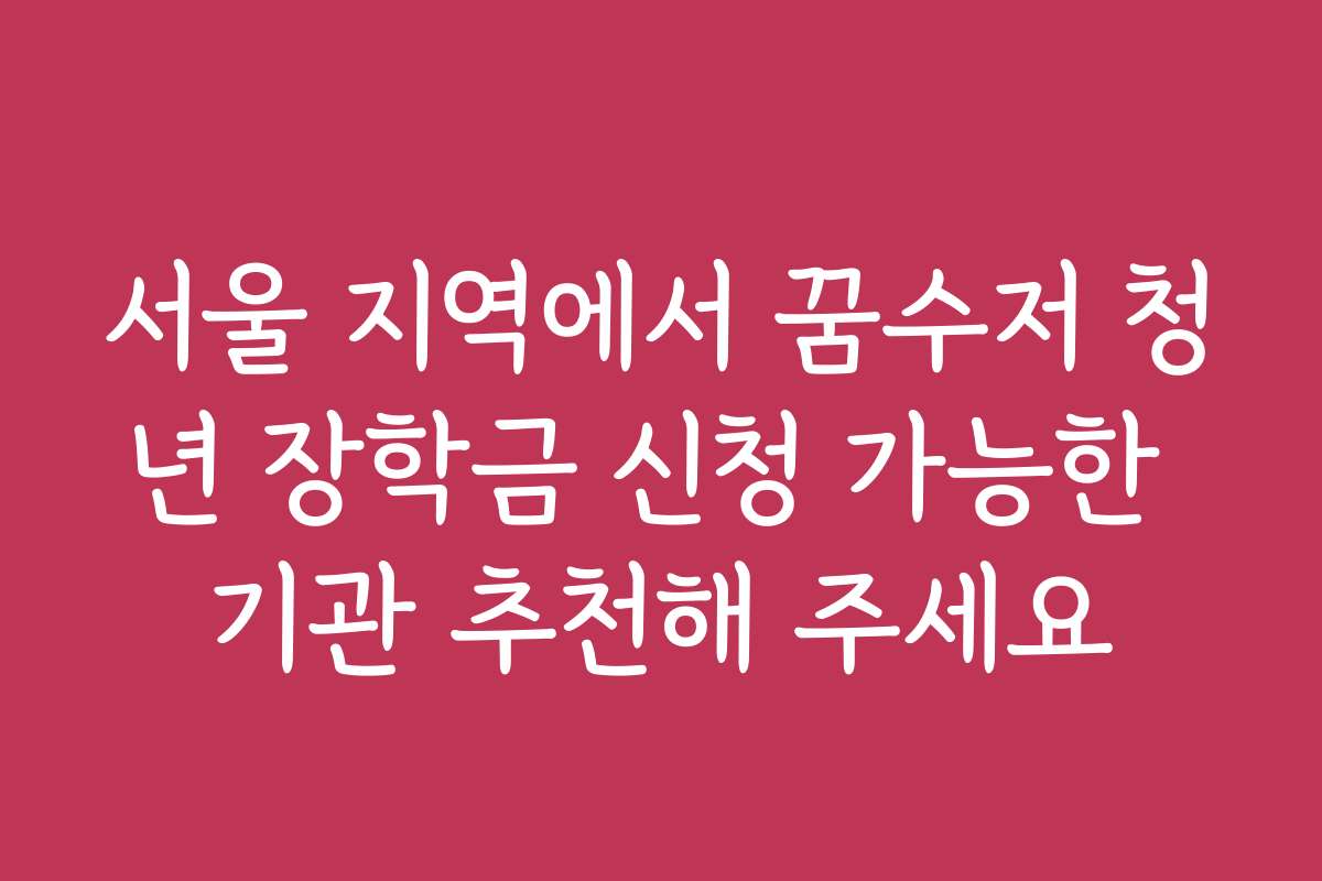 서울 지역에서 꿈수저 청년 장학금 신청 가능한 기관 추천해 주세요