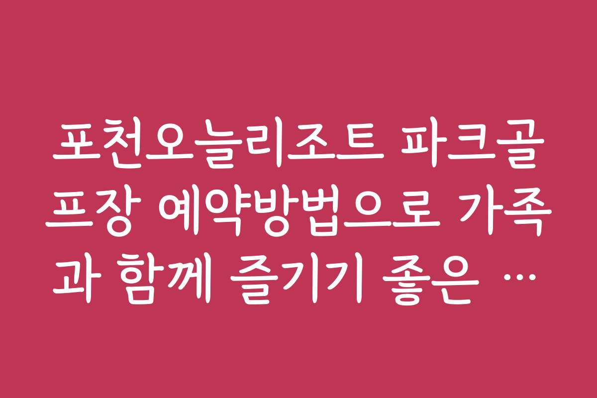 포천오늘리조트 파크골프장 예약방법으로 가족과 함께 즐기기 좋은 일정 추천