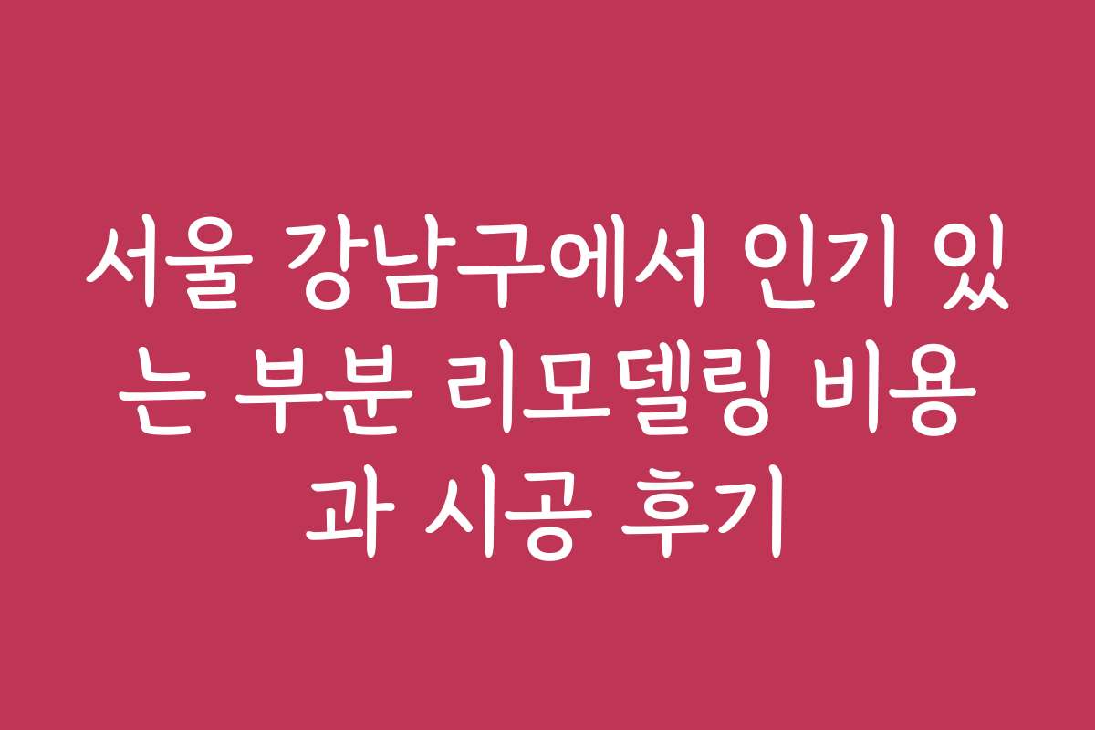 서울 강남구에서 인기 있는 부분 리모델링 비용과 시공 후기
