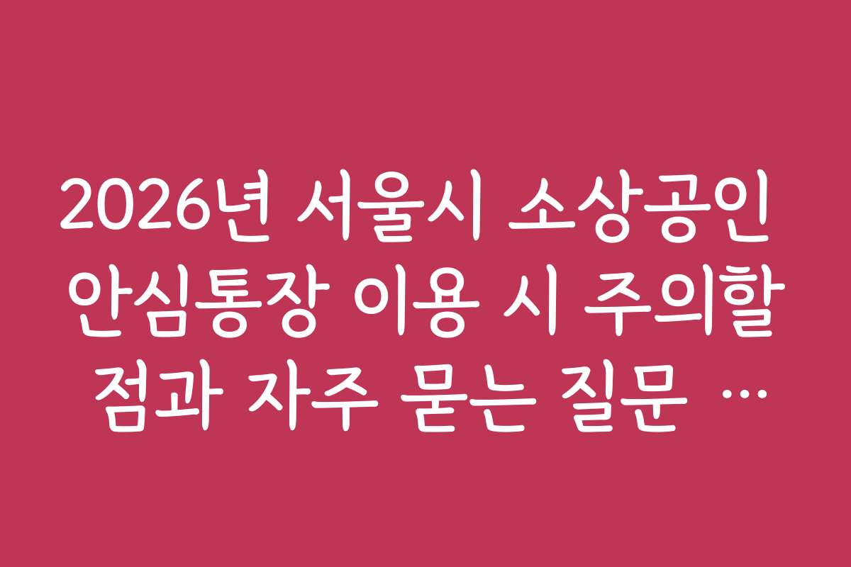 2026년 서울시 소상공인 안심통장 이용 시 주의할 점과 자주 묻는 질문 답변