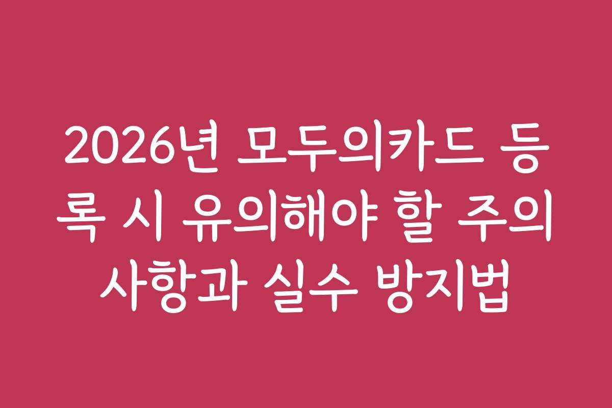 2026년 모두의카드 등록 시 유의해야 할 주의사항과 실수 방지법