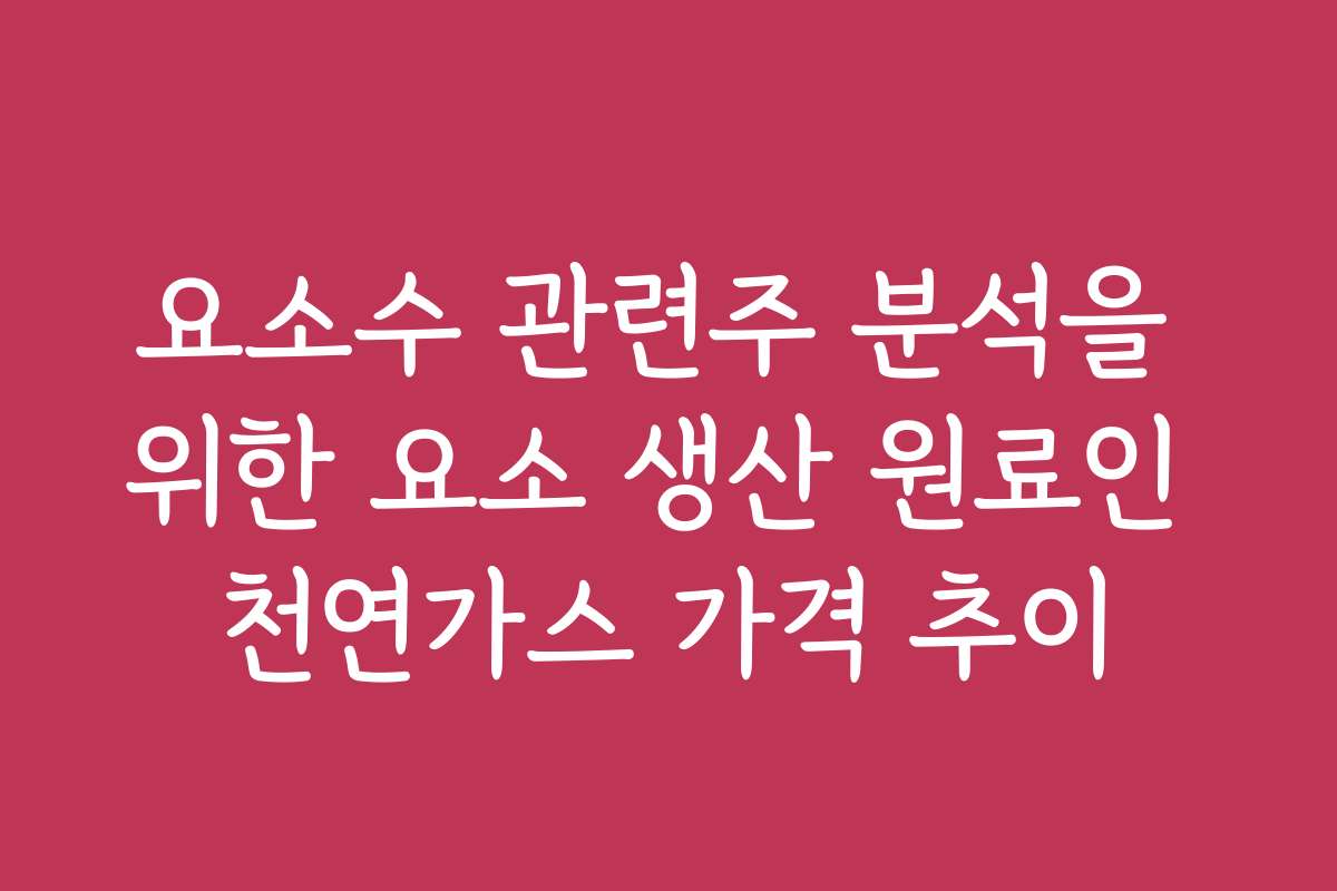 요소수 관련주 분석을 위한 요소 생산 원료인 천연가스 가격 추이