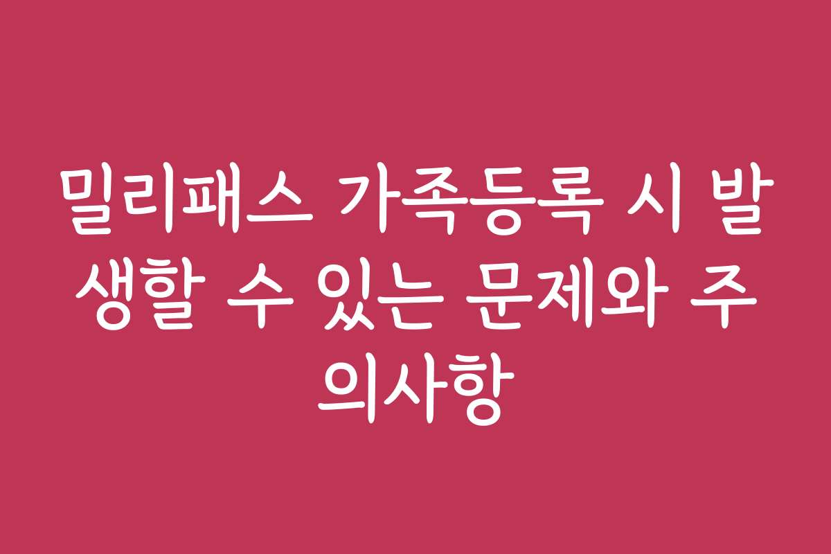 밀리패스 가족등록 시 발생할 수 있는 문제와 주의사항