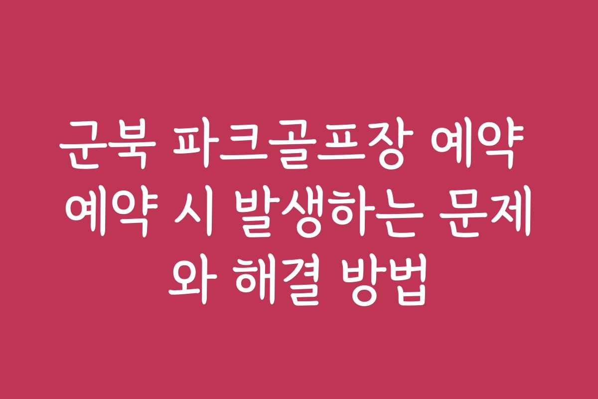 군북 파크골프장 예약 예약 시 발생하는 문제와 해결 방법