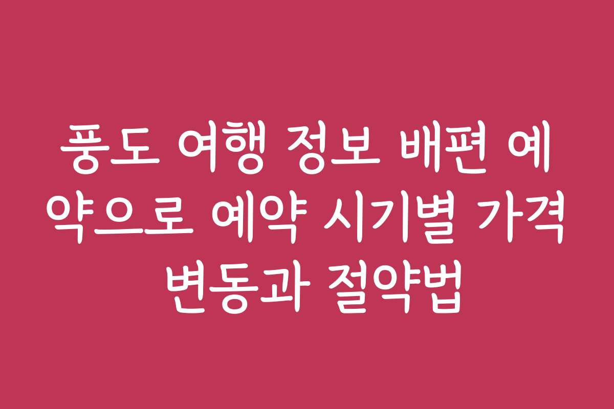 풍도 여행 정보 배편 예약으로 예약 시기별 가격 변동과 절약법