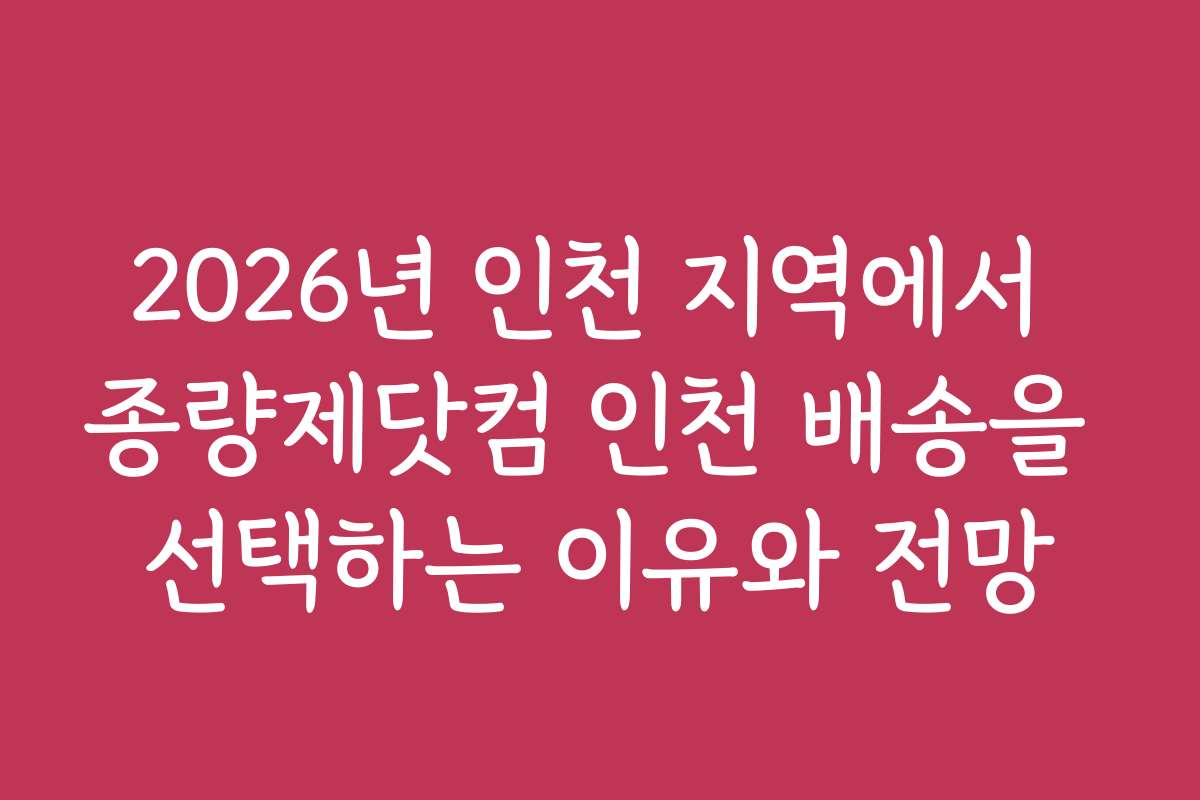 2026년 인천 지역에서 종량제닷컴 인천 배송을 선택하는 이유와 전망