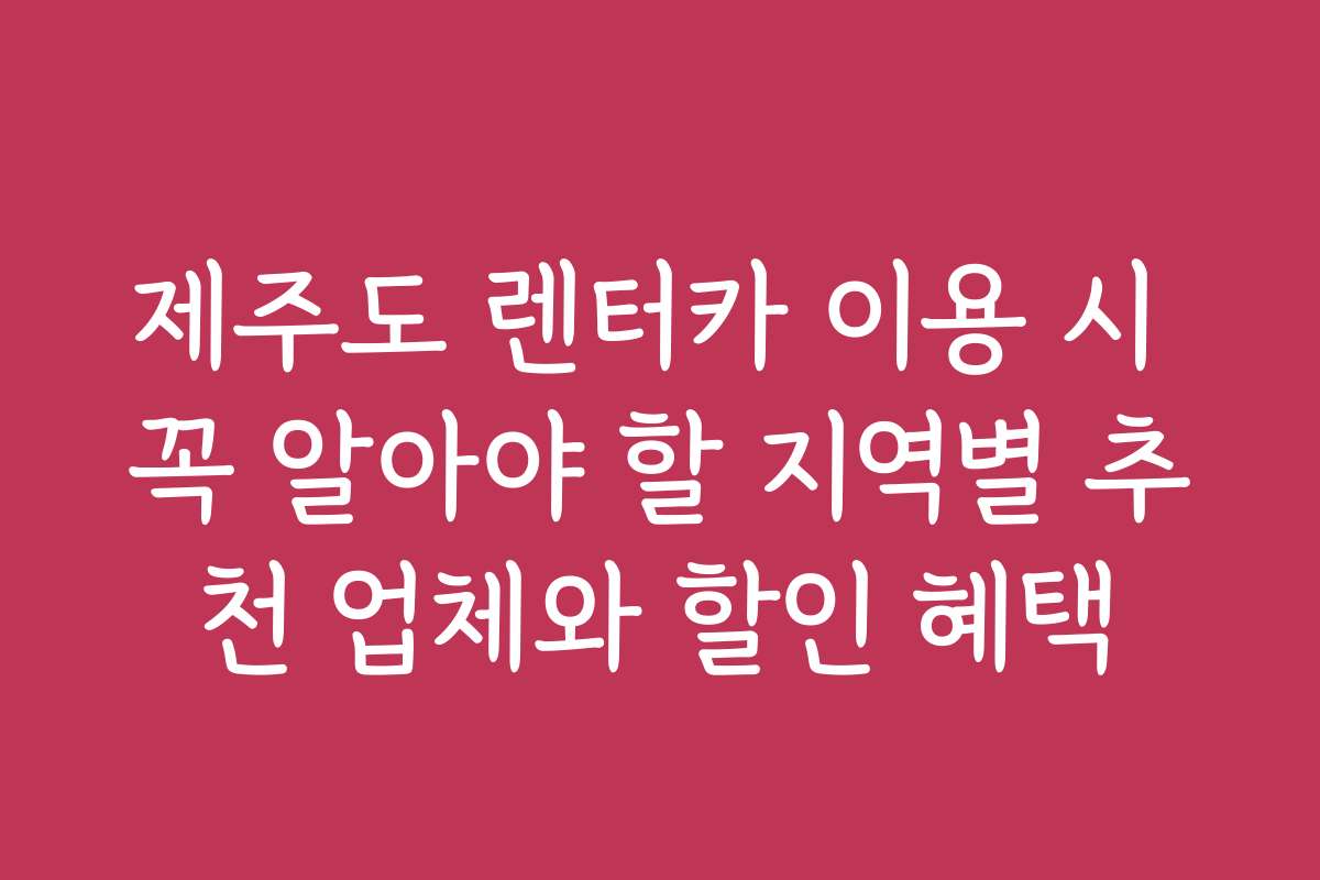 제주도 렌터카 이용 시 꼭 알아야 할 지역별 추천 업체와 할인 혜택