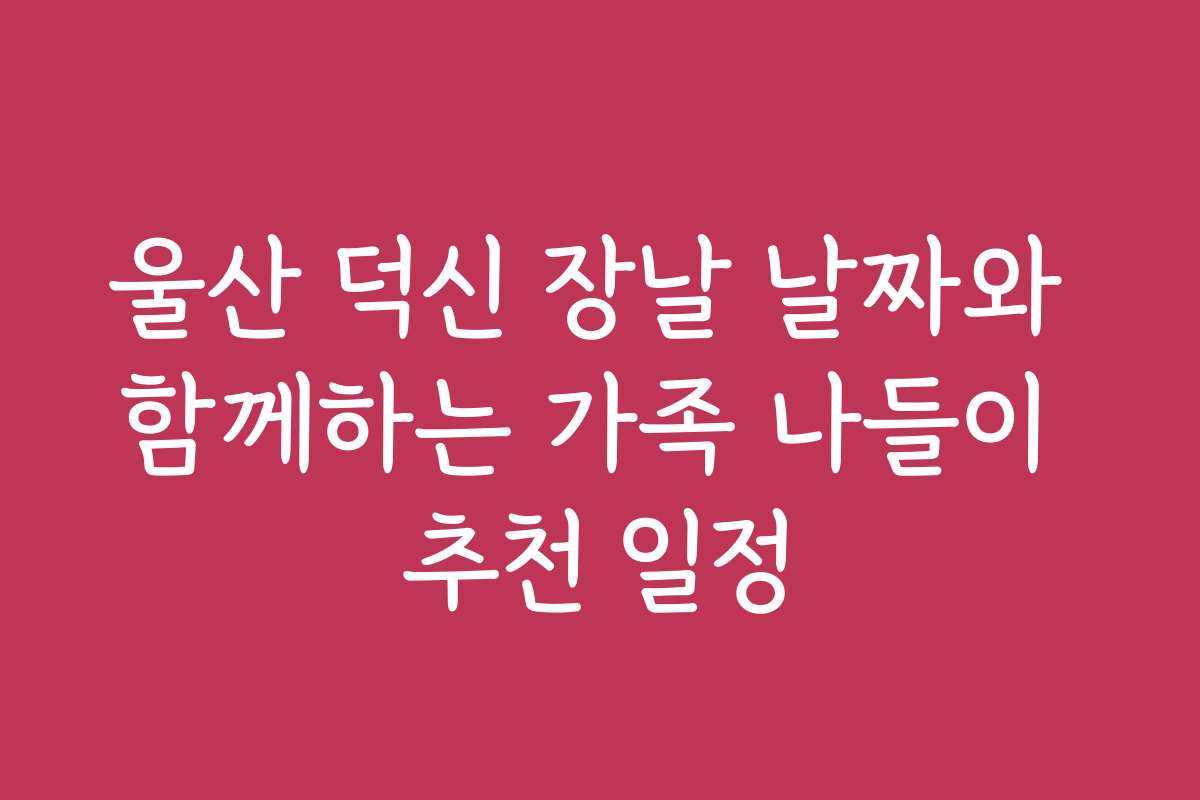 울산 덕신 장날 날짜와 함께하는 가족 나들이 추천 일정