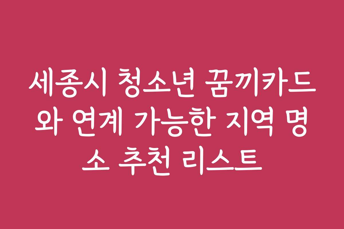 세종시 청소년 꿈끼카드와 연계 가능한 지역 명소 추천 리스트