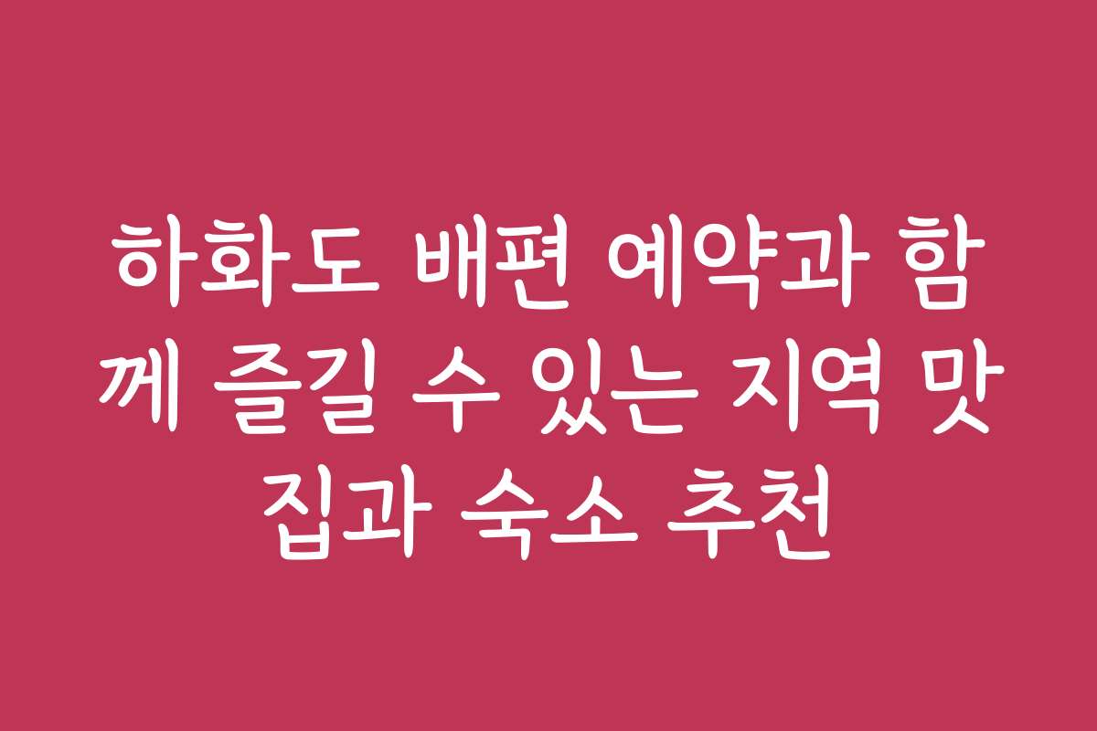 하화도 배편 예약과 함께 즐길 수 있는 지역 맛집과 숙소 추천