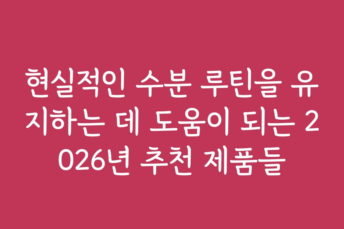 현실적인 수분 루틴을 유지하는 데 도움이 되는 2026년 추천 제품들