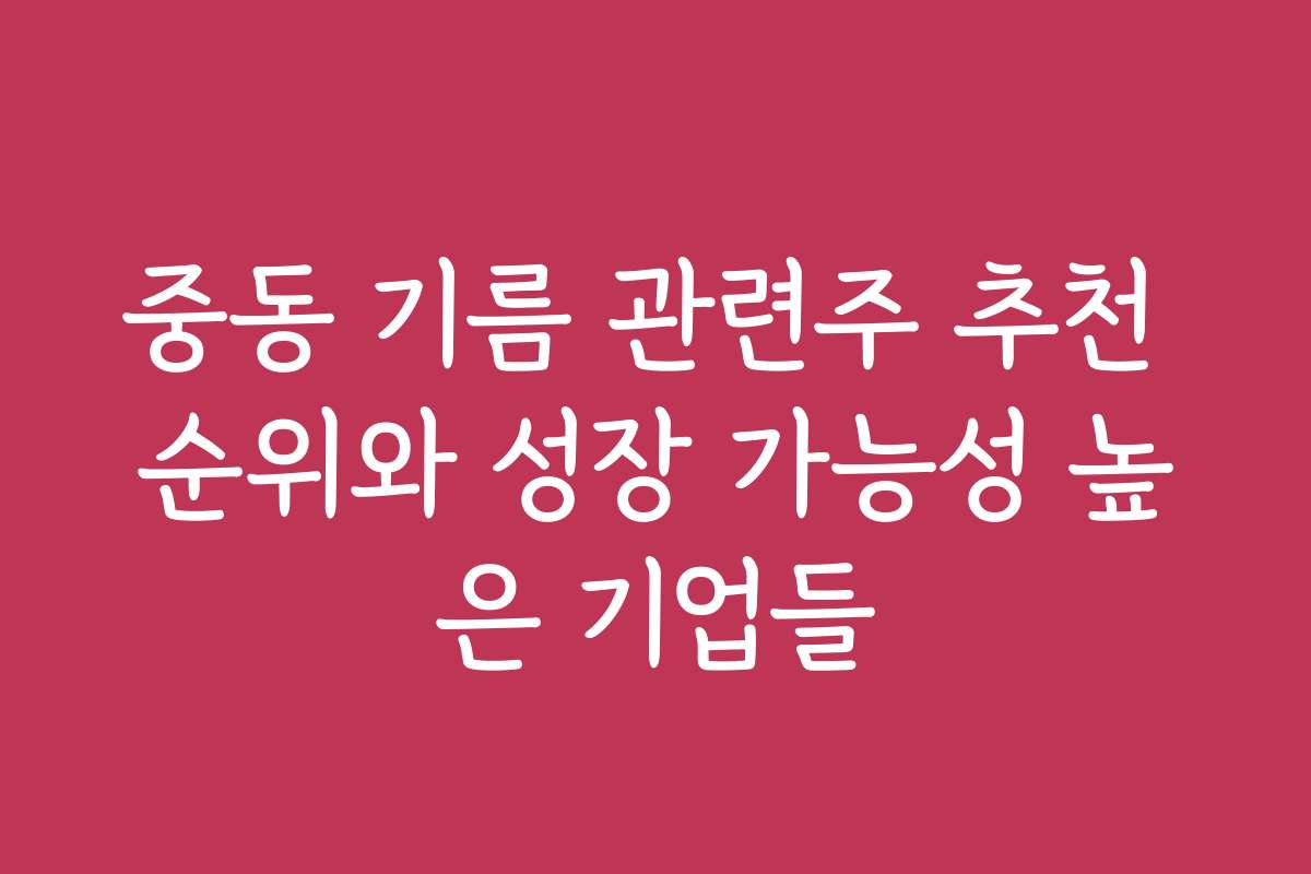 중동 기름 관련주 추천 순위와 성장 가능성 높은 기업들