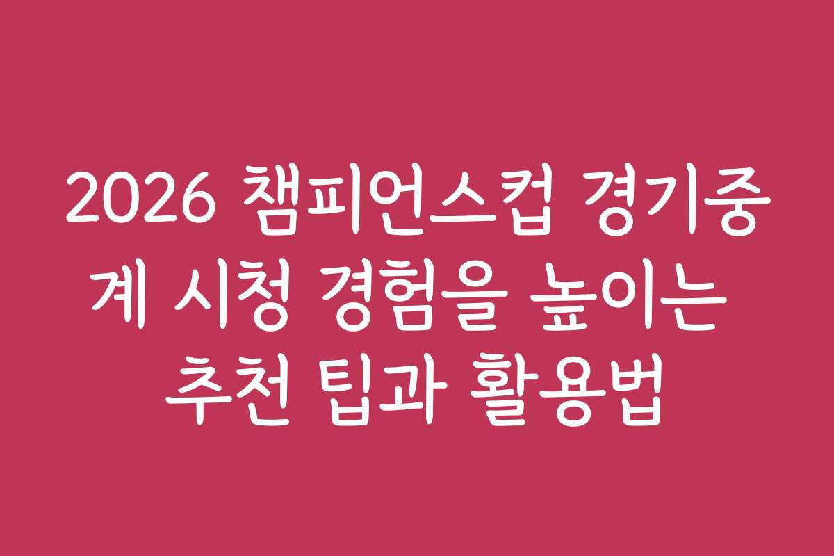 2026 챔피언스컵 경기중계 시청 경험을 높이는 추천 팁과 활용법